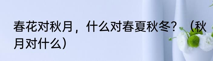 春花对秋月，什么对春夏秋冬？（秋月对什么）