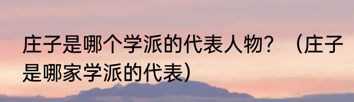 庄子是哪个学派的代表人物？（庄子是哪家学派的代表）