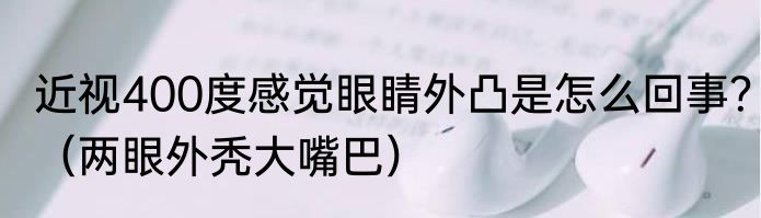 近视400度感觉眼睛外凸是怎么回事？（两眼外秃大嘴巴）