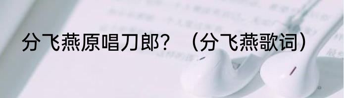 分飞燕原唱刀郎？（分飞燕歌词）