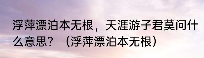浮萍漂泊本无根，天涯游子君莫问什么意思？（浮萍漂泊本无根）