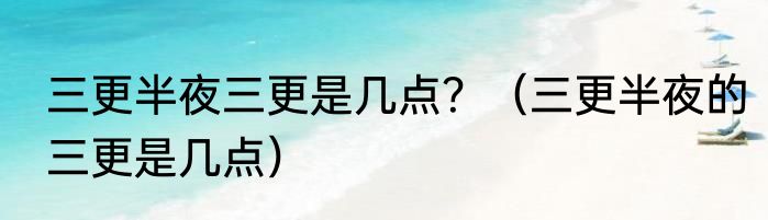 三更半夜三更是几点？（三更半夜的三更是几点）