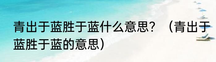 青出于蓝胜于蓝什么意思？（青出于蓝胜于蓝的意思）