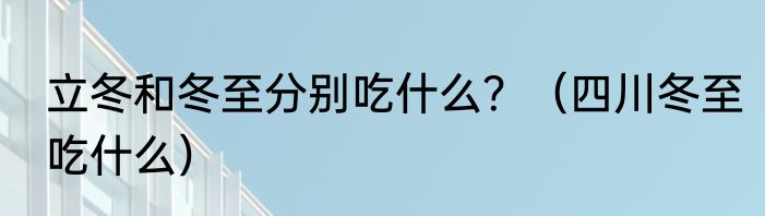 立冬和冬至分别吃什么？（四川冬至吃什么）