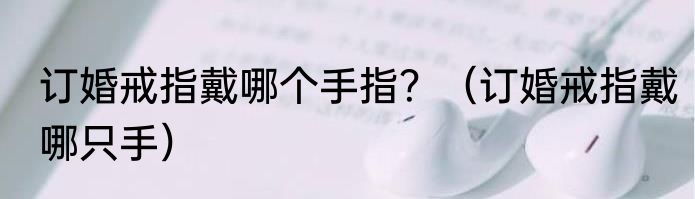 订婚戒指戴哪个手指？（订婚戒指戴哪只手）