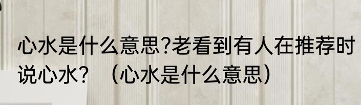 心水是什么意思?老看到有人在推荐时说心水？（心水是什么意思）