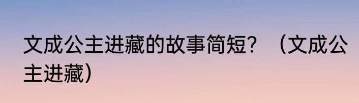 文成公主进藏的故事简短？（文成公主进藏）