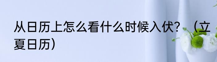 从日历上怎么看什么时候入伏？（立夏日历）