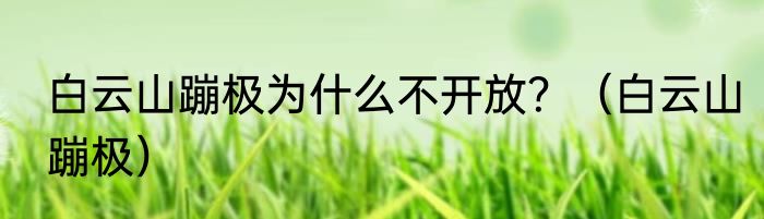 白云山蹦极为什么不开放？（白云山蹦极）