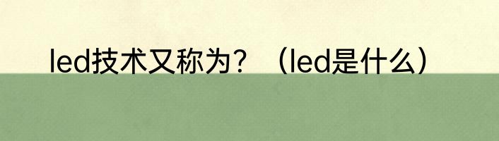 led技术又称为？（led是什么）