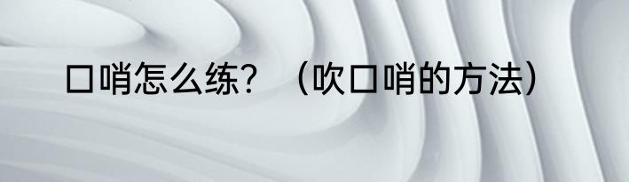 口哨怎么练？（吹口哨的方法）
