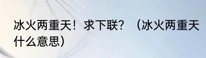 冰火两重天！求下联？（冰火两重天什么意思）