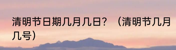 清明节日期几月几日？（清明节几月几号）