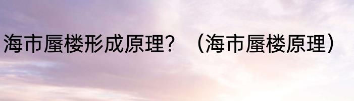 海市蜃楼形成原理？（海市蜃楼原理）