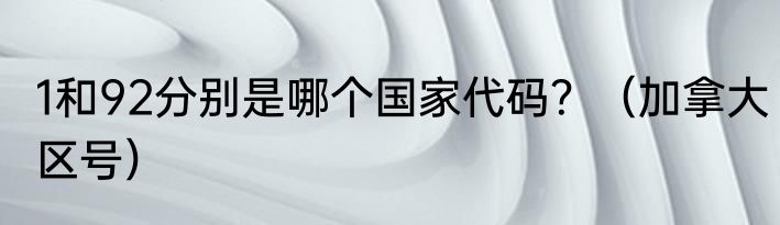 1和92分别是哪个国家代码？（加拿大区号）