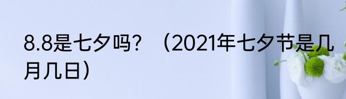 8.8是七夕吗？（2021年七夕节是几月几日）