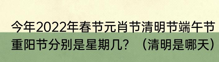 今年2022年春节元肖节清明节端午节重阳节分别是星期几？（清明是哪天）