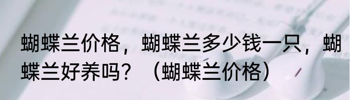 蝴蝶兰价格，蝴蝶兰多少钱一只，蝴蝶兰好养吗？（蝴蝶兰价格）