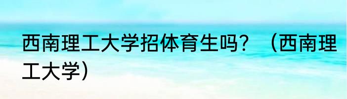 西南理工大学招体育生吗？（西南理工大学）