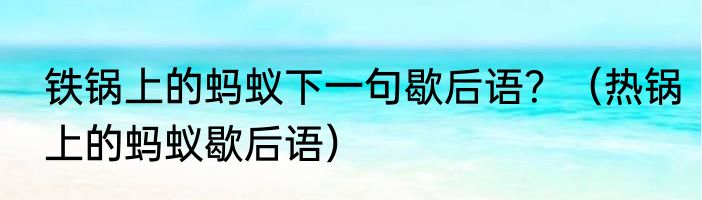 铁锅上的蚂蚁下一句歇后语？（热锅上的蚂蚁歇后语）