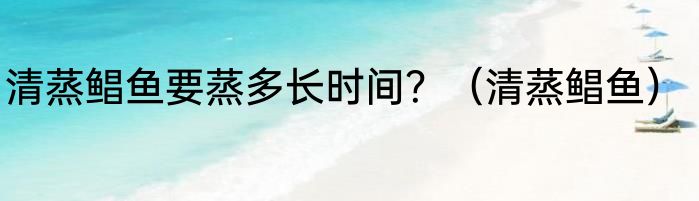 清蒸鲳鱼要蒸多长时间？（清蒸鲳鱼）