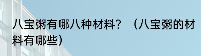 八宝粥有哪八种材料？（八宝粥的材料有哪些）
