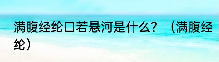 满腹经纶口若悬河是什么？（满腹经纶）
