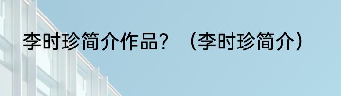 李时珍简介作品？（李时珍简介）