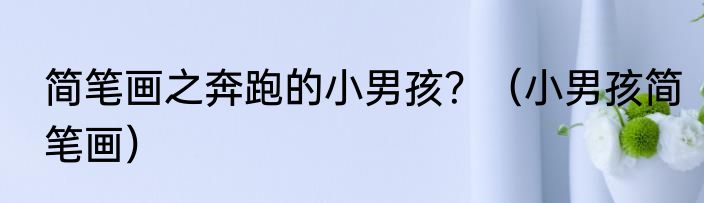 简笔画之奔跑的小男孩？（小男孩简笔画）