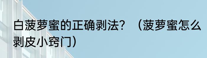 白菠萝蜜的正确剥法？（菠萝蜜怎么剥皮小窍门）