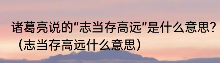 诸葛亮说的“志当存高远”是什么意思？（志当存高远什么意思）