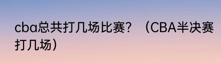 cba总共打几场比赛？（CBA半决赛打几场）