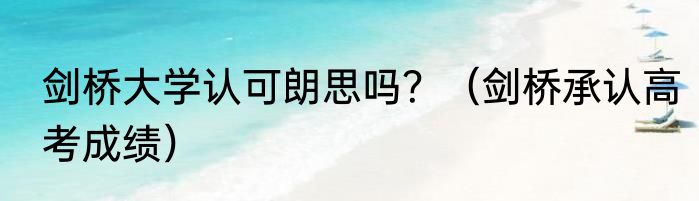剑桥大学认可朗思吗？（剑桥承认高考成绩）