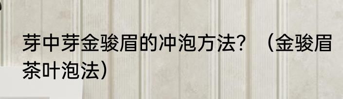 芽中芽金骏眉的冲泡方法？（金骏眉茶叶泡法）
