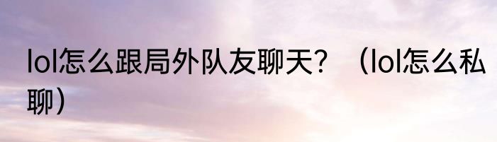 lol怎么跟局外队友聊天？（lol怎么私聊）