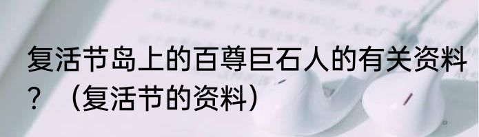 复活节岛上的百尊巨石人的有关资料？（复活节的资料）