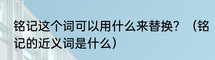 铭记这个词可以用什么来替换？（铭记的近义词是什么）