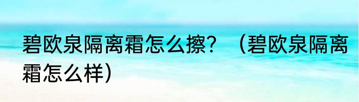 碧欧泉隔离霜怎么擦？（碧欧泉隔离霜怎么样）