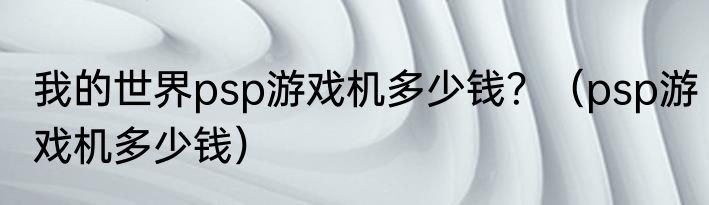 我的世界psp游戏机多少钱？（psp游戏机多少钱）