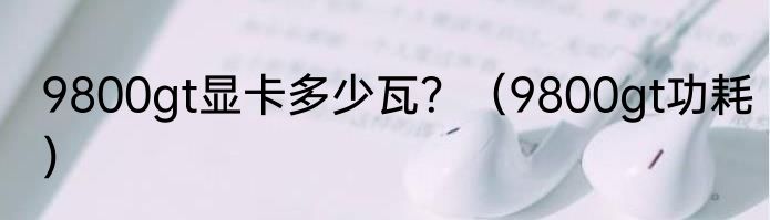 9800gt显卡多少瓦？（9800gt功耗）