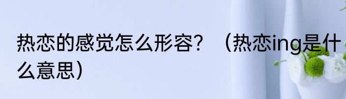 热恋的感觉怎么形容？（热恋ing是什么意思）