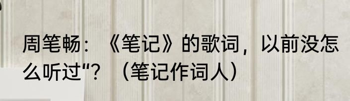 周笔畅：《笔记》的歌词，以前没怎么听过“？（笔记作词人）