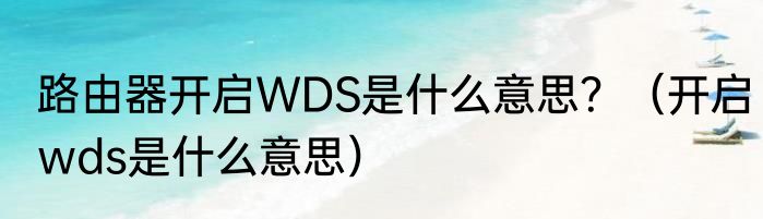 路由器开启WDS是什么意思？（开启wds是什么意思）