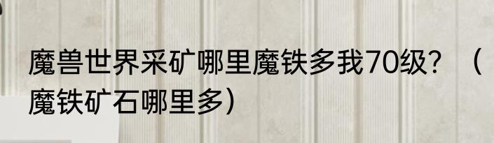 魔兽世界采矿哪里魔铁多我70级？（魔铁矿石哪里多）