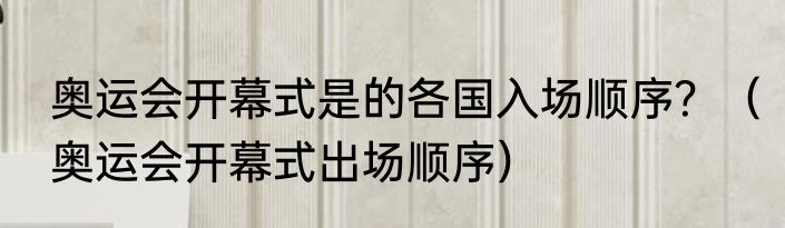 奥运会开幕式是的各国入场顺序？（奥运会开幕式出场顺序）