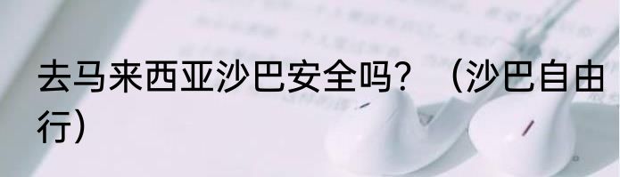 去马来西亚沙巴安全吗？（沙巴自由行）