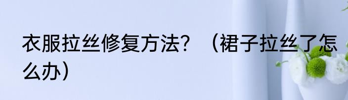 衣服拉丝修复方法？（裙子拉丝了怎么办）