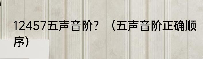 12457五声音阶？（五声音阶正确顺序）