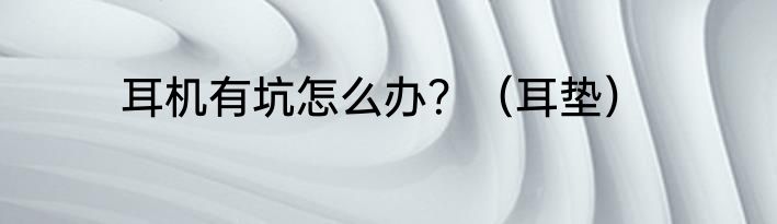 耳机有坑怎么办？（耳垫）