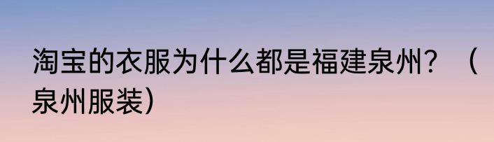 淘宝的衣服为什么都是福建泉州？（泉州服装）
